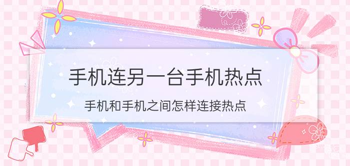 手机连另一台手机热点 手机和手机之间怎样连接热点？